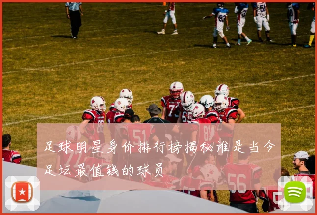 足球明星身价排行榜揭秘谁是当今足坛最值钱的球员