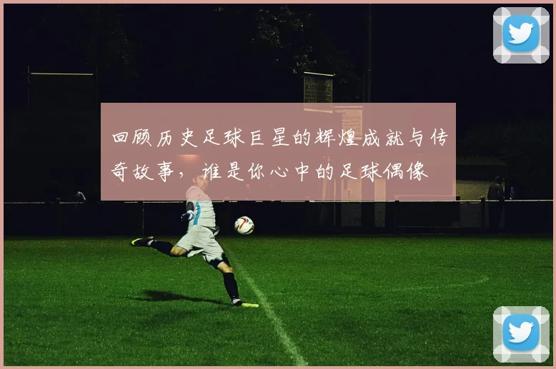 回顾历史足球巨星的辉煌成就与传奇故事，谁是你心中的足球偶像