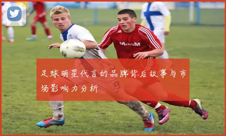 足球明星代言的品牌背后故事与市场影响力分析