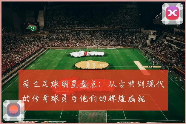 荷兰足球明星盘点：从古典到现代的传奇球员与他们的辉煌成就