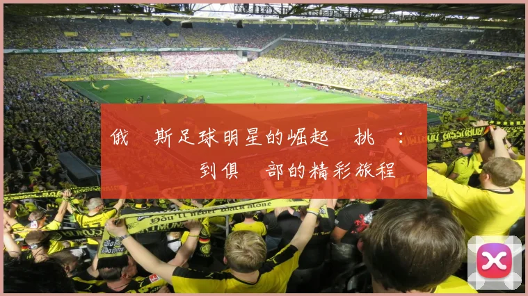 俄羅斯足球明星的崛起與挑戰：從國際賽場到俱樂部的精彩旅程