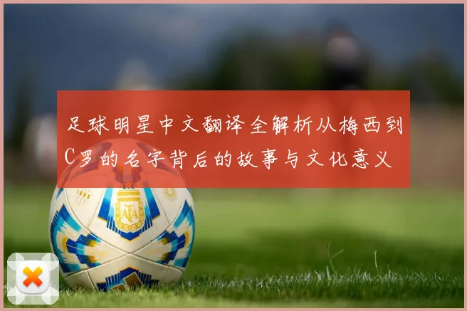 足球明星中文翻译全解析从梅西到C罗的名字背后的故事与文化意义