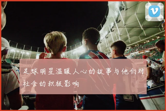足球明星温暖人心的故事与他们对社会的积极影响
