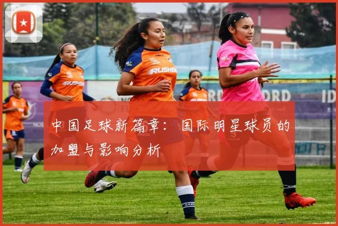 中国足球新篇章：国际明星球员的加盟与影响分析