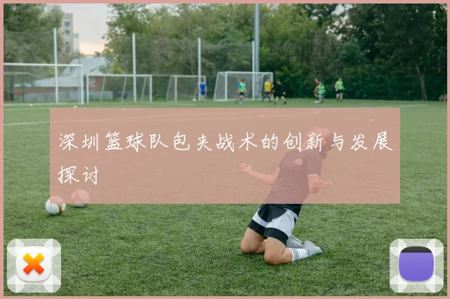 深圳篮球队包夹战术的创新与发展探讨