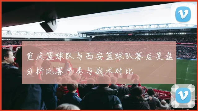 重庆篮球队与西安篮球队赛后复盘分析比赛节奏与战术对比