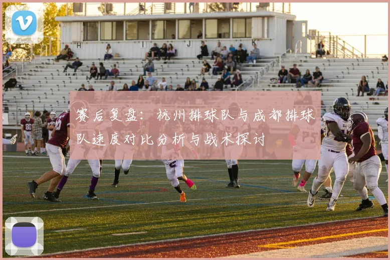 赛后复盘：杭州排球队与成都排球队速度对比分析与战术探讨