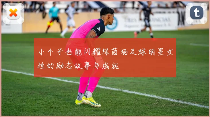 小个子也能闪耀绿茵场足球明星女性的励志故事与成就