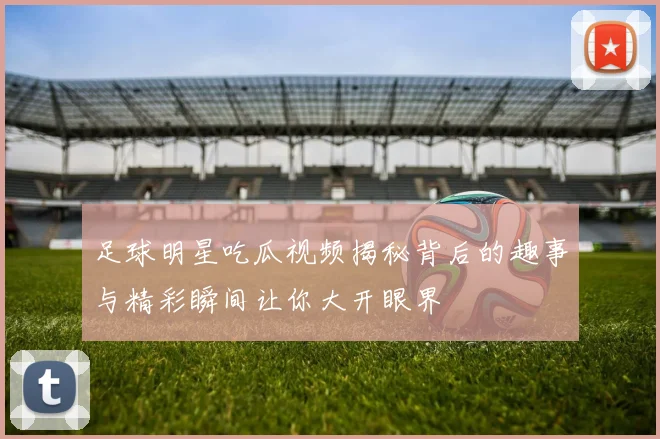 足球明星吃瓜视频揭秘背后的趣事与精彩瞬间让你大开眼界