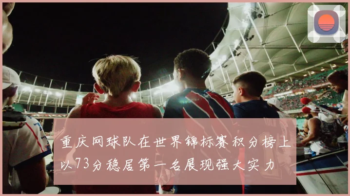 重庆网球队在世界锦标赛积分榜上以73分稳居第一名展现强大实力