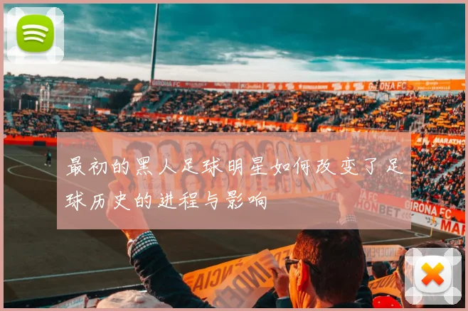 最初的黑人足球明星如何改变了足球历史的进程与影响
