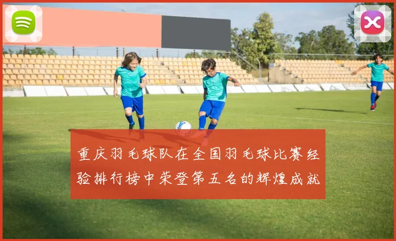 重庆羽毛球队在全国羽毛球比赛经验排行榜中荣登第五名的辉煌成就