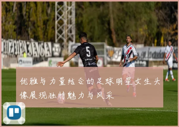 优雅与力量结合的足球明星女生头像展现独特魅力与风采