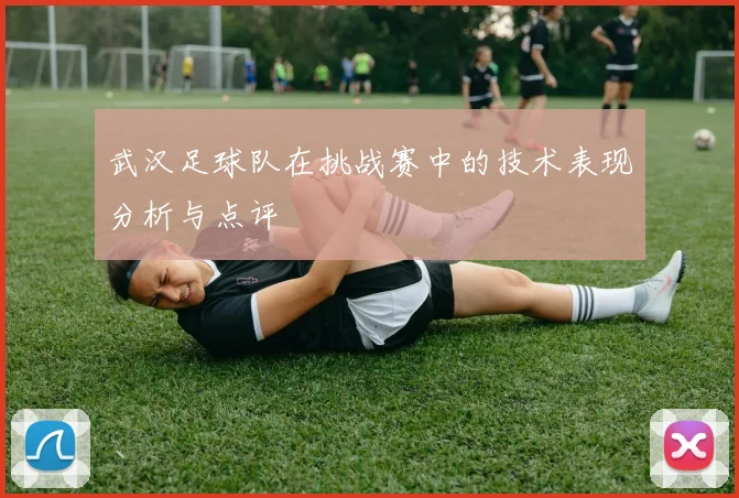 武汉足球队在挑战赛中的技术表现分析与点评