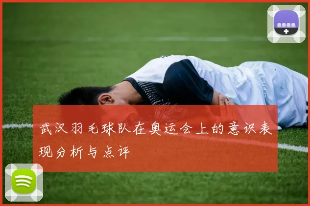 武汉羽毛球队在奥运会上的意识表现分析与点评