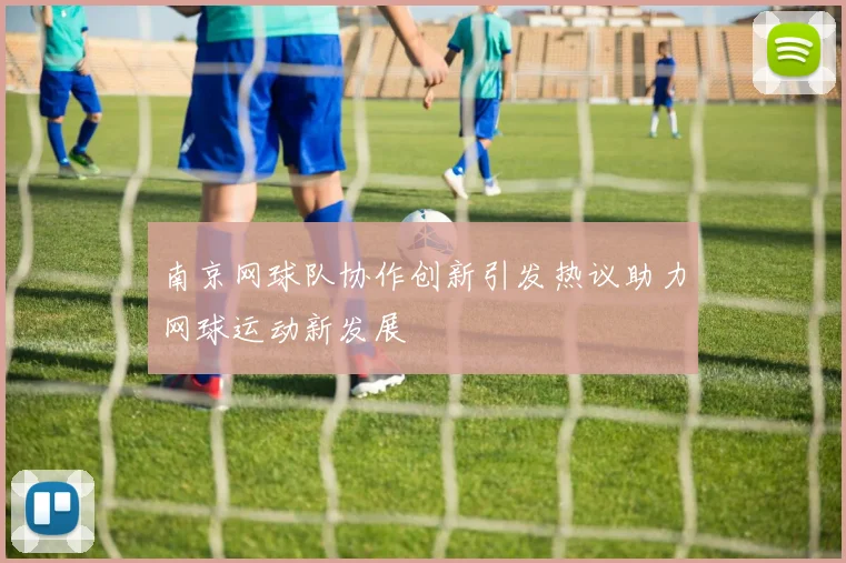 南京网球队协作创新引发热议助力网球运动新发展