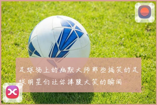 足球场上的幽默大师那些搞笑的足球明星们让你捧腹大笑的瞬间