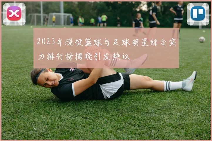 2023年现役篮球与足球明星综合实力排行榜揭晓引发热议