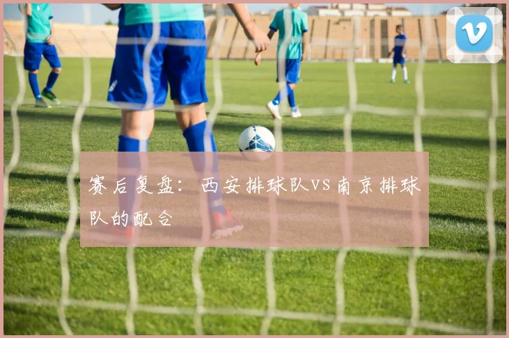 赛后复盘：西安排球队vs南京排球队的配合