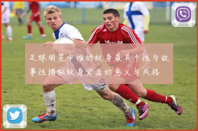 足球明星中谁的纹身最具个性与故事性揭秘纹身背后的意义与风格