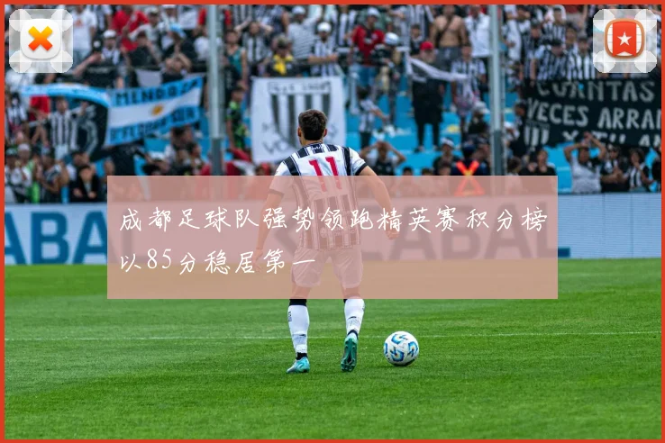 成都足球队强势领跑精英赛积分榜以85分稳居第一