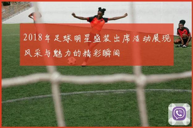 2018年足球明星盛装出席活动展现风采与魅力的精彩瞬间