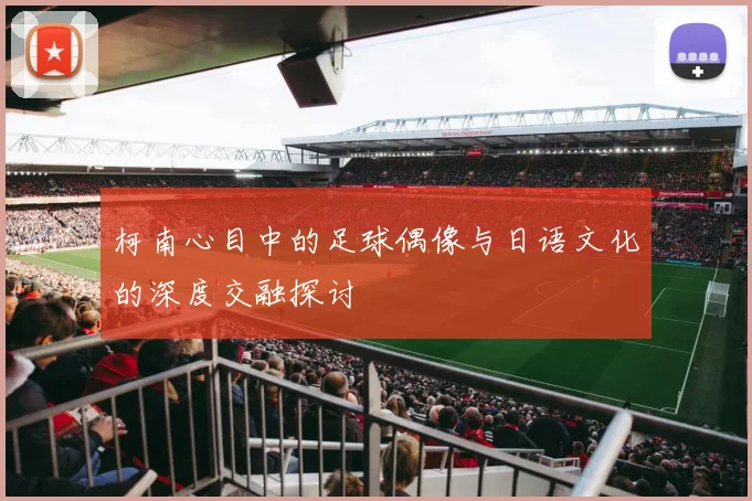柯南心目中的足球偶像与日语文化的深度交融探讨