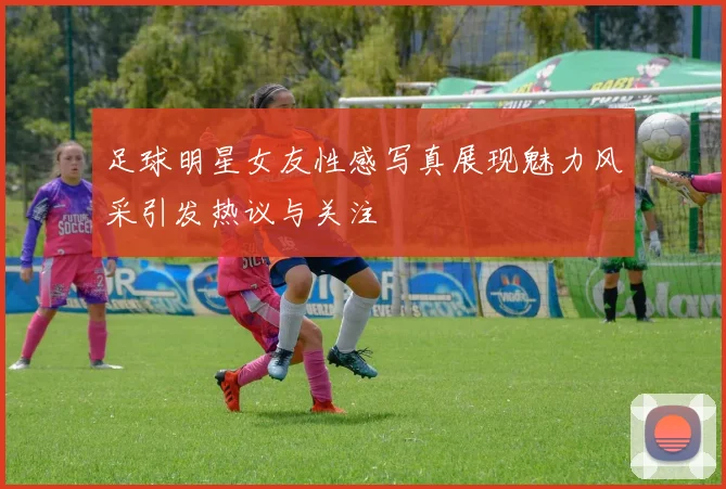 足球明星女友性感写真展现魅力风采引发热议与关注