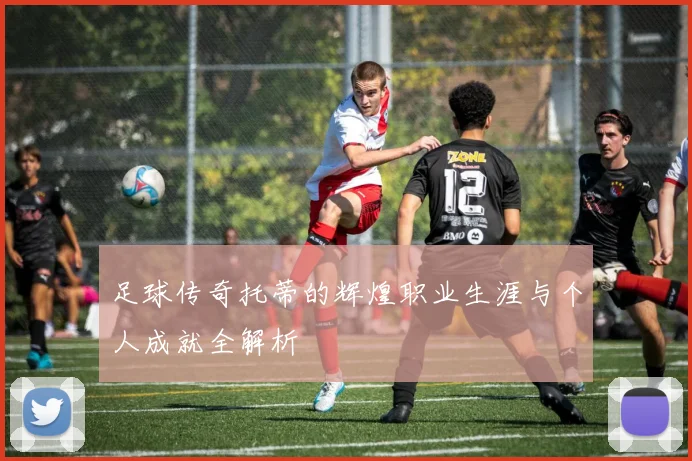 足球传奇托蒂的辉煌职业生涯与个人成就全解析