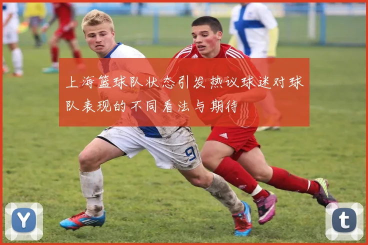 上海篮球队状态引发热议球迷对球队表现的不同看法与期待