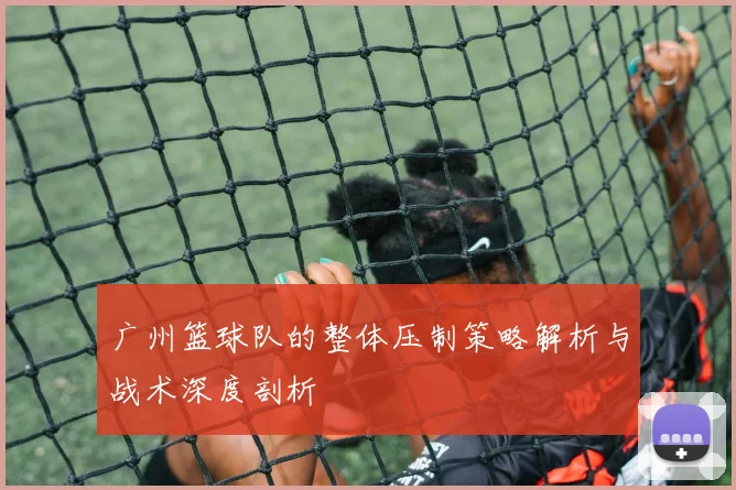 广州篮球队的整体压制策略解析与战术深度剖析