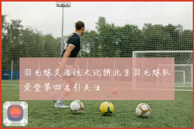 羽毛球灵活性大比拼北京羽毛球队荣登第四名引关注