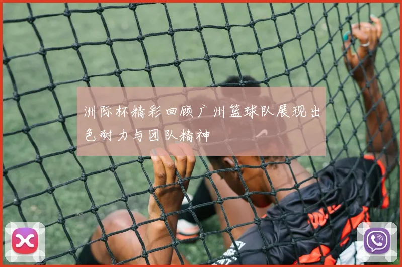 洲际杯精彩回顾广州篮球队展现出色耐力与团队精神