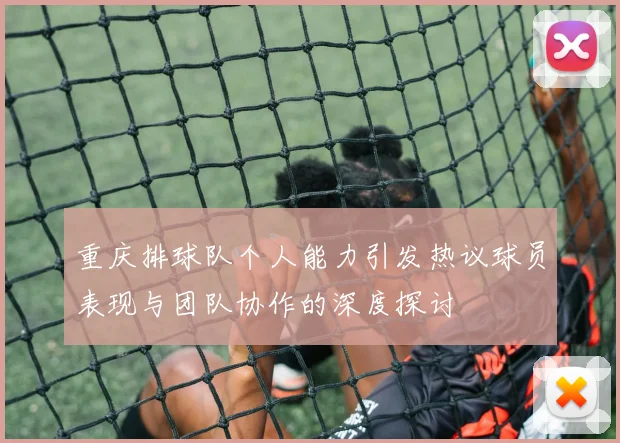 重庆排球队个人能力引发热议球员表现与团队协作的深度探讨