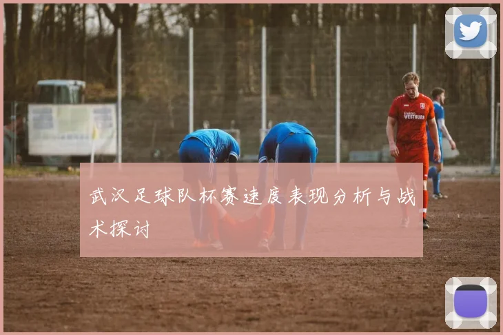 武汉足球队杯赛速度表现分析与战术探讨