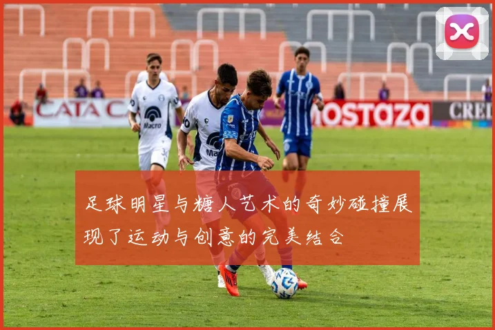 足球明星与糖人艺术的奇妙碰撞展现了运动与创意的完美结合