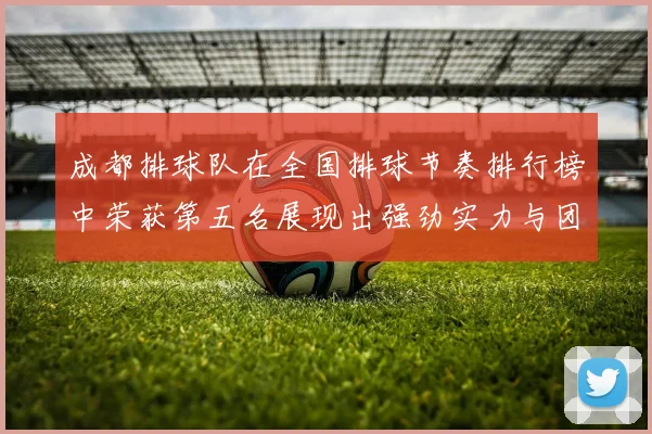 成都排球队在全国排球节奏排行榜中荣获第五名展现出强劲实力与团队合作精神