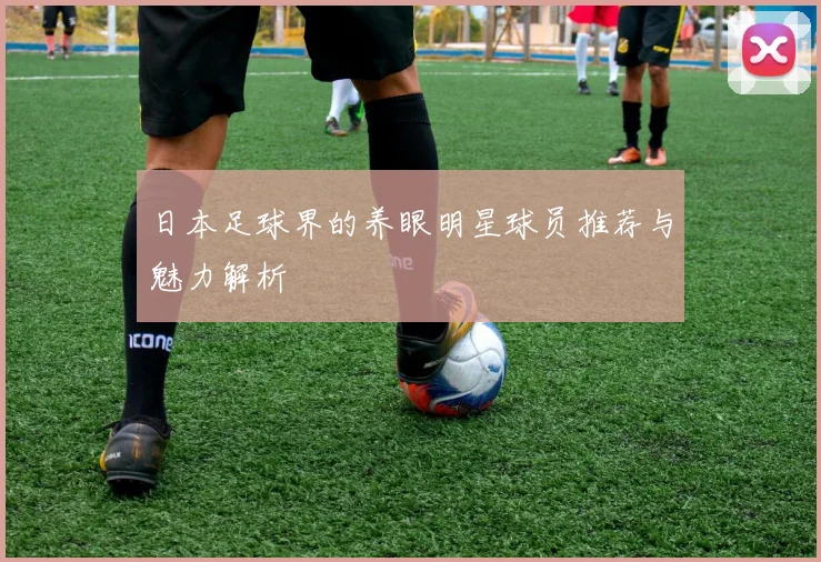 日本足球界的养眼明星球员推荐与魅力解析