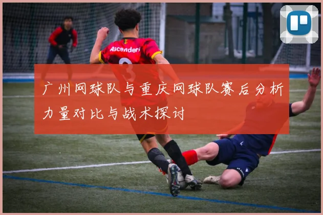 广州网球队与重庆网球队赛后分析力量对比与战术探讨