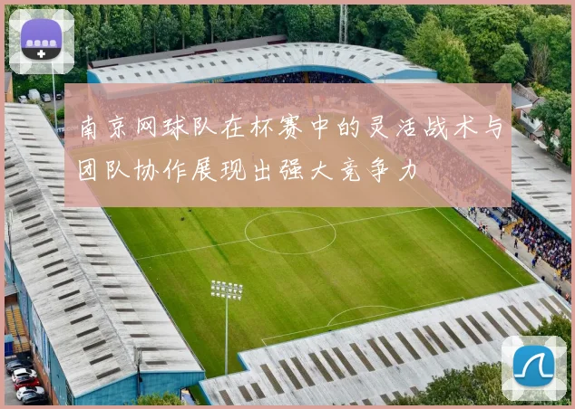 南京网球队在杯赛中的灵活战术与团队协作展现出强大竞争力