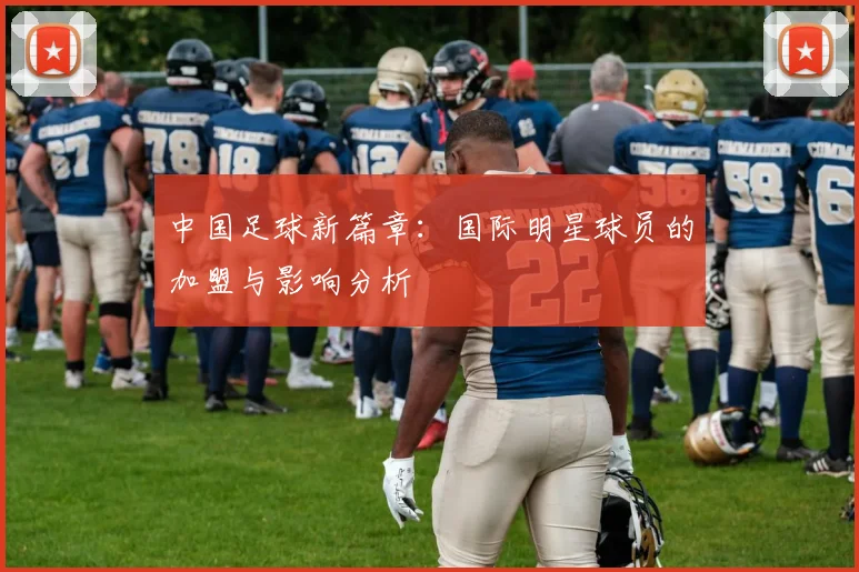 中国足球新篇章：国际明星球员的加盟与影响分析