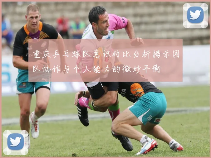 重庆乒乓球队意识对比分析揭示团队协作与个人能力的微妙平衡