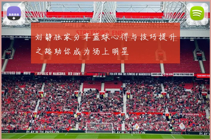 刘静独家分享篮球心得与技巧提升之路助你成为场上明星