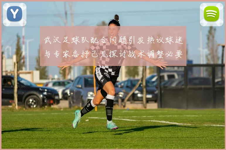 武汉足球队配合问题引发热议球迷与专家各抒己见探讨战术调整必要性