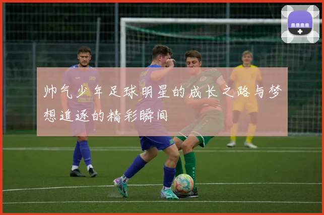帅气少年足球明星的成长之路与梦想追逐的精彩瞬间
