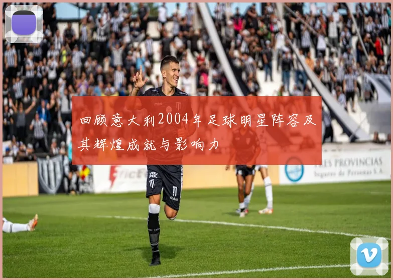 回顾意大利2004年足球明星阵容及其辉煌成就与影响力